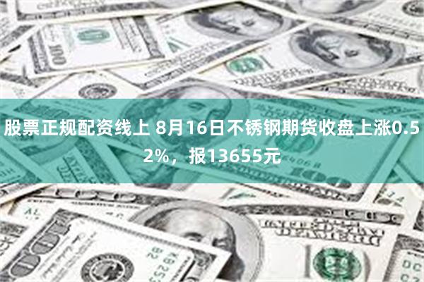 股票正规配资线上 8月16日不锈钢期货收盘上涨0.52%，报13655元