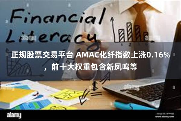 正规股票交易平台 AMAC化纤指数上涨0.16%，前十大权重包含新凤鸣等