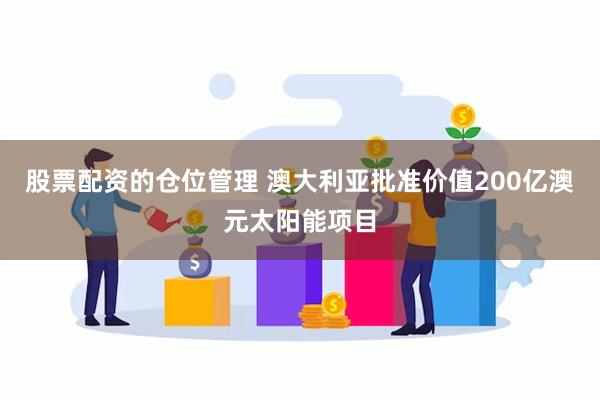 股票配资的仓位管理 澳大利亚批准价值200亿澳元太阳能项目