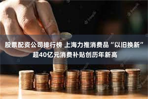 股票配资公司排行榜 上海力推消费品“以旧换新” 超40亿元消费补贴创历年新高