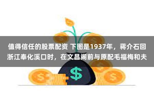 值得信任的股票配资 下图是1937年，蒋介石回浙江奉化溪口时，在文昌阁前与原配毛福梅和夫