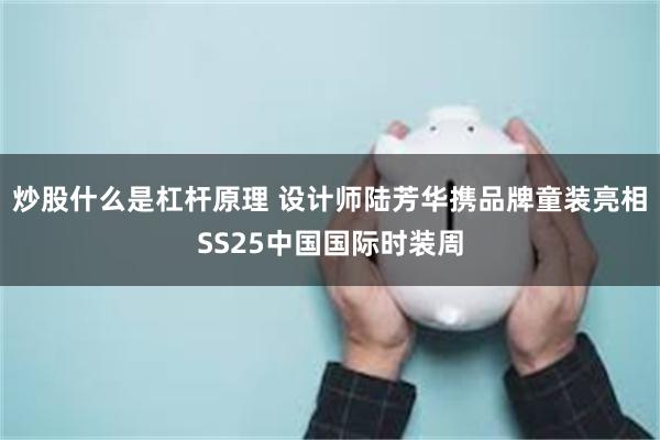 炒股什么是杠杆原理 设计师陆芳华携品牌童装亮相SS25中国国际时装周