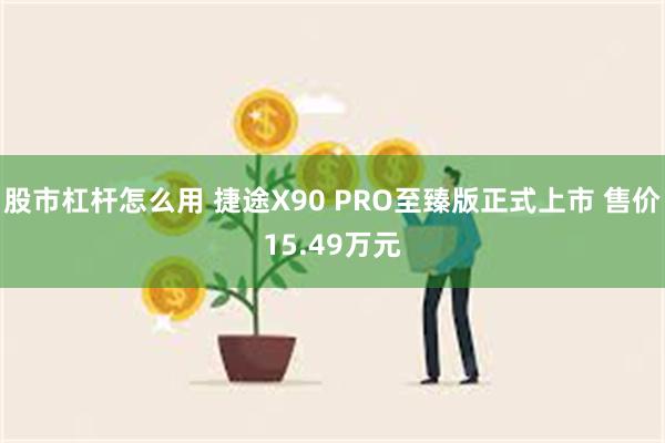 股市杠杆怎么用 捷途X90 PRO至臻版正式上市 售价15.49万元