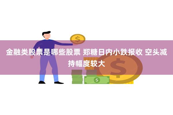 金融类股票是哪些股票 郑糖日内小跌报收 空头减持幅度较大