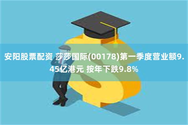 安阳股票配资 莎莎国际(00178)第一季度营业额9.45亿港元 按年下跌9.8%