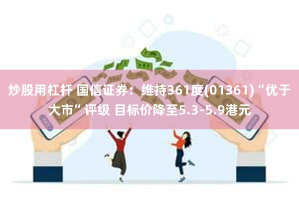 炒股用杠杆 国信证券：维持361度(01361)“优于大市”评级 目标价降至5.3-5.9港元