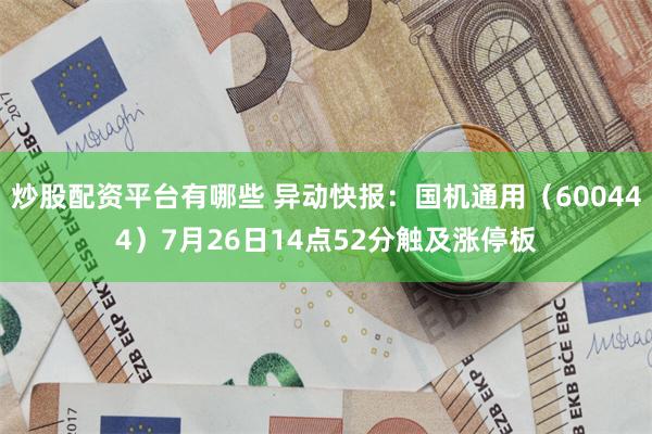 炒股配资平台有哪些 异动快报：国机通用（600444）7月26日14点52分触及涨停板