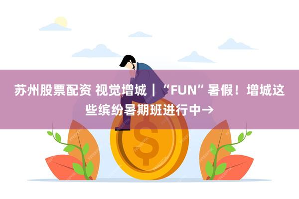 苏州股票配资 视觉增城｜“FUN”暑假！增城这些缤纷暑期班进行中→