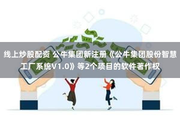 线上炒股配资 公牛集团新注册《公牛集团股份智慧工厂系统V1.0》等2个项目的软件著作权