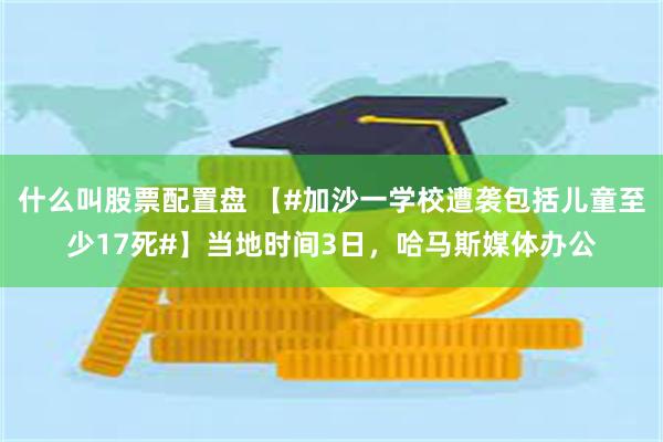 什么叫股票配置盘 【#加沙一学校遭袭包括儿童至少17死#】当地时间3日，哈马斯媒体办公