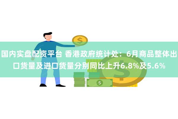 国内实盘配资平台 香港政府统计处：6月商品整体出口货量及进口货量分别同比上升6.8%及5.6%