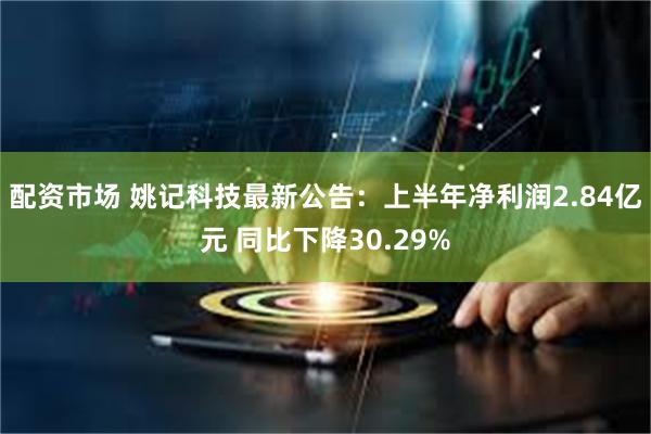 配资市场 姚记科技最新公告：上半年净利润2.84亿元 同比下降30.29%