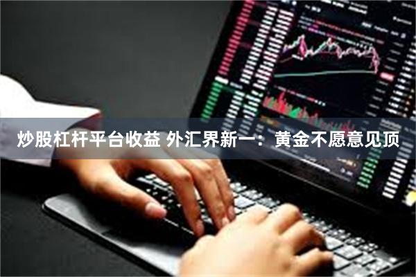 炒股杠杆平台收益 外汇界新一：黄金不愿意见顶