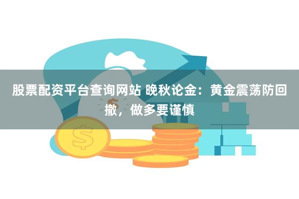 股票配资平台查询网站 晚秋论金：黄金震荡防回撤，做多要谨慎