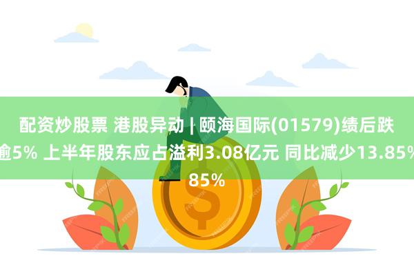 配资炒股票 港股异动 | 颐海国际(01579)绩后跌逾5% 上半年股东应占溢利3.08亿元 同比减少13.85%