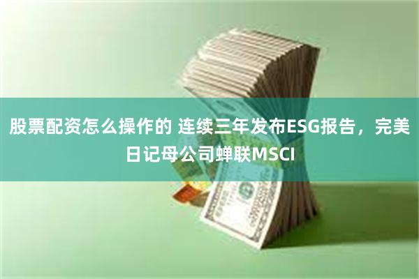 股票配资怎么操作的 连续三年发布ESG报告，完美日记母公司蝉联MSCI