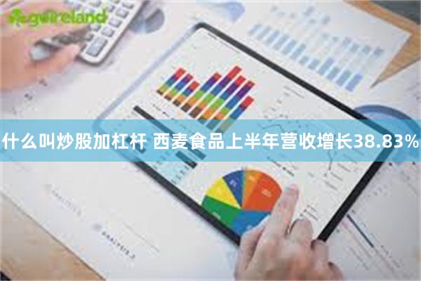 什么叫炒股加杠杆 西麦食品上半年营收增长38.83%