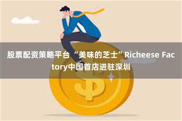 股票配资策略平台 “美味的芝士”Richeese Factory中国首店进驻深圳