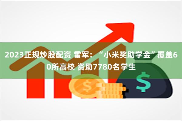 2023正规炒股配资 雷军：“小米奖助学金”覆盖60所高校 资助7780名学生