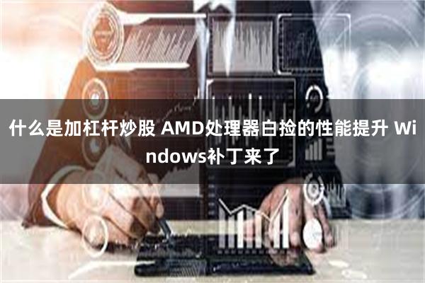 什么是加杠杆炒股 AMD处理器白捡的性能提升 Windows补丁来了