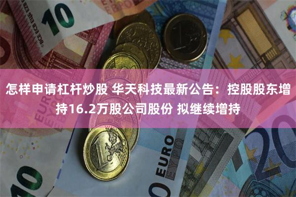 怎样申请杠杆炒股 华天科技最新公告：控股股东增持16.2万股公司股份 拟继续增持