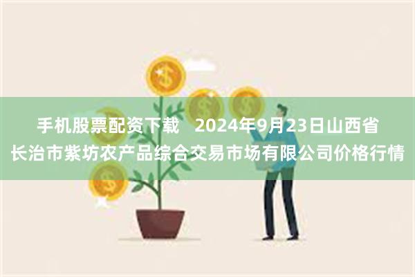 手机股票配资下载   2024年9月23日山西省长治市紫坊农产品综合交易市场有限公司价格行情