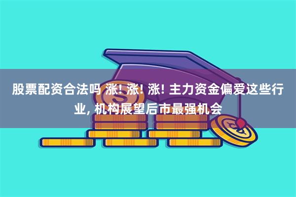 股票配资合法吗 涨! 涨! 涨! 主力资金偏爱这些行业, 机构展望后市最强机会