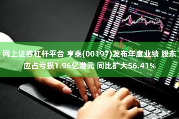 网上证劵杠杆平台 亨泰(00197)发布年度业绩 股东应占亏损1.96亿港元 同比扩大56.41%