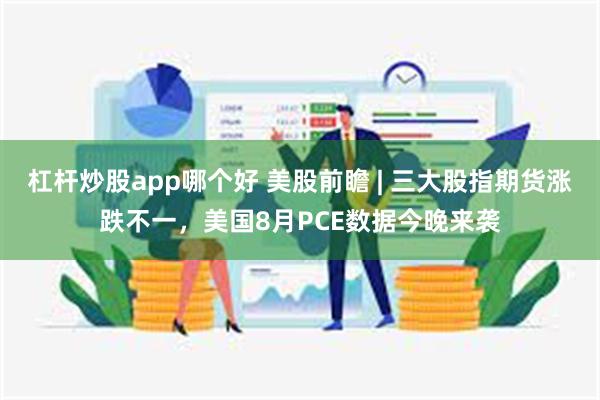 杠杆炒股app哪个好 美股前瞻 | 三大股指期货涨跌不一，美国8月PCE数据今晚来袭