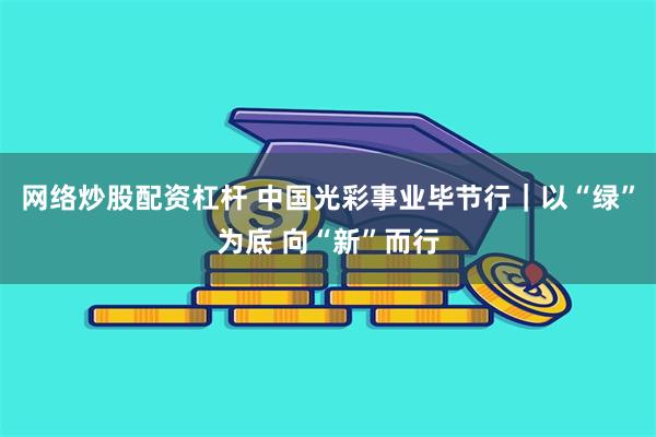 网络炒股配资杠杆 中国光彩事业毕节行｜以“绿”为底 向“新”而行