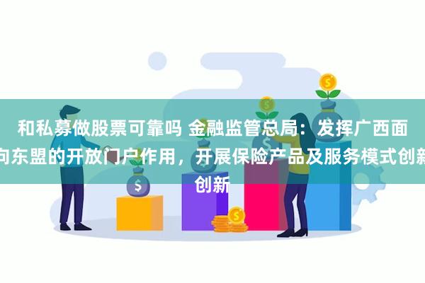 和私募做股票可靠吗 金融监管总局：发挥广西面向东盟的开放门户作用，开展保险产品及服务模式创新