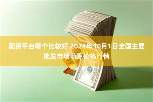 配资平台哪个比较好 2024年10月1日全国主要批发市场茼蒿价格行情