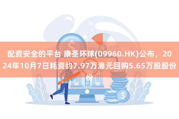 配资安全的平台 康圣环球(09960.HK)公布，2024年10月7日耗资约7.97万港元回购5.65万股股份