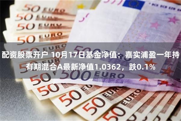 配资股票开户 10月17日基金净值：嘉实浦盈一年持有期混合A最新净值1.0362，跌0.1%