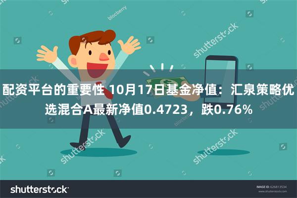 配资平台的重要性 10月17日基金净值：汇泉策略优选混合A最新净值0.4723，跌0.76%