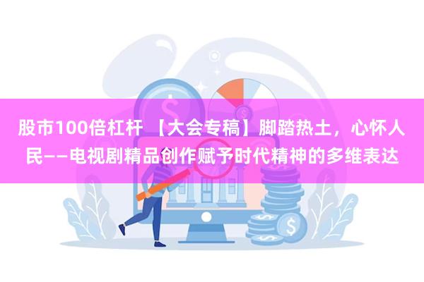 股市100倍杠杆 【大会专稿】脚踏热土，心怀人民——电视剧精品创作赋予时代精神的多维表达