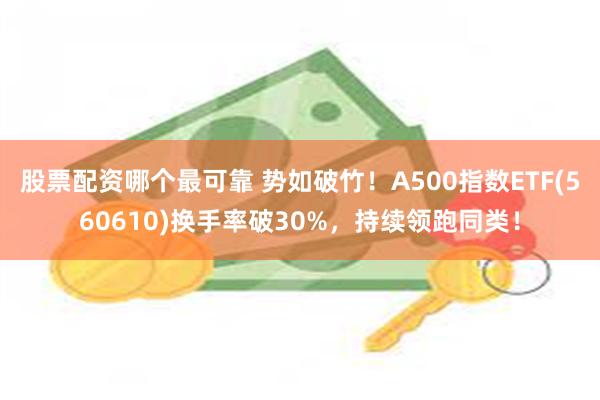 股票配资哪个最可靠 势如破竹！A500指数ETF(560610)换手率破30%，持续领跑同类！