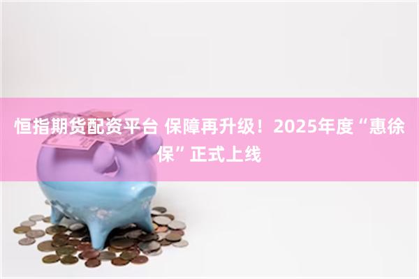 恒指期货配资平台 保障再升级！2025年度“惠徐保”正式上线