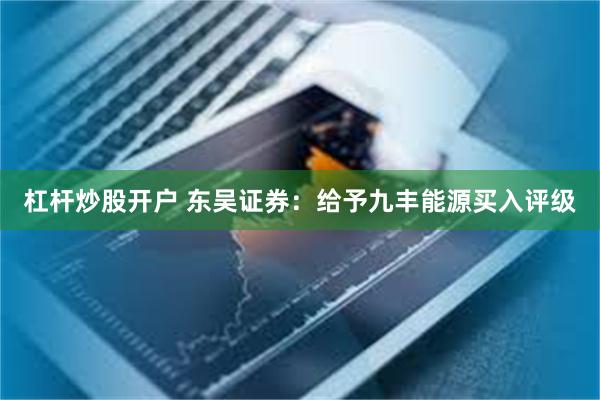 杠杆炒股开户 东吴证券：给予九丰能源买入评级