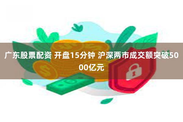 广东股票配资 开盘15分钟 沪深两市成交额突破5000亿元