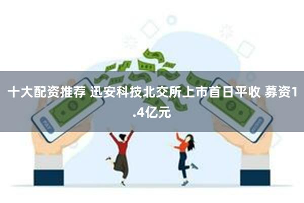 十大配资推荐 迅安科技北交所上市首日平收 募资1.4亿元