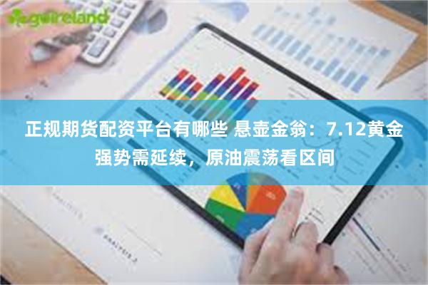 正规期货配资平台有哪些 悬壶金翁：7.12黄金强势需延续，原油震荡看区间