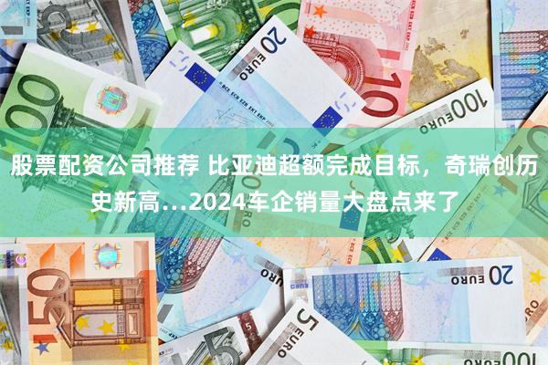 股票配资公司推荐 比亚迪超额完成目标,奇瑞创历史新高…2024车企销量大盘点来了