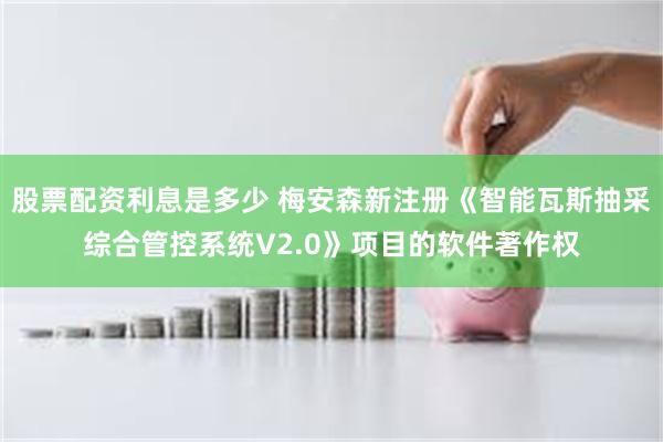 股票配资利息是多少 梅安森新注册《智能瓦斯抽采综合管控系统V2.0》项目的软件著作权