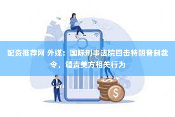 配资推荐网 外媒:国际刑事法院回击特朗普制裁令,谴责美方相关行为