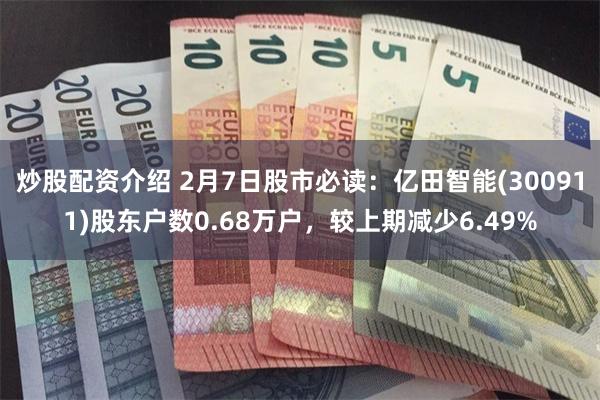 炒股配资介绍 2月7日股市必读:亿田智能(300911)股东户数0.68万户,较上期减少6.49%