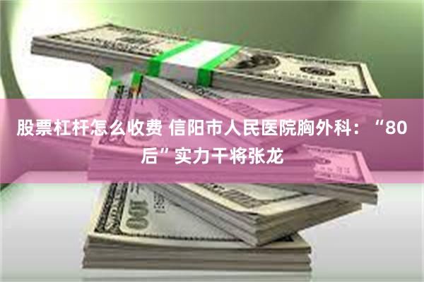 股票杠杆怎么收费 信阳市人民医院胸外科：“80后”实力干将张龙