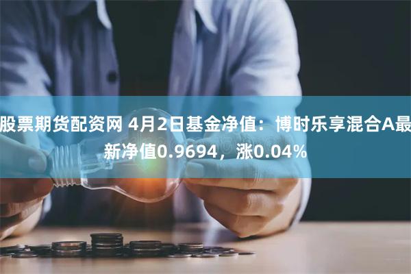 股票期货配资网 4月2日基金净值：博时乐享混合A最新净值0.9694，涨0.04%