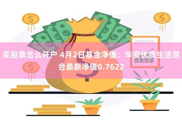 买股票怎么开户 4月2日基金净值：华安优质生活混合最新净值0.7622