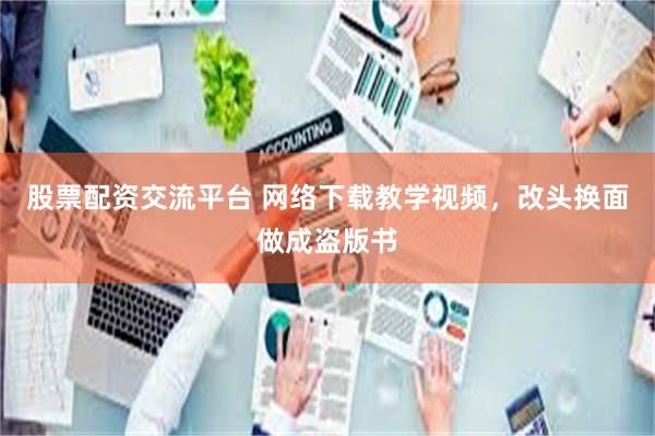 股票配资交流平台 网络下载教学视频,改头换面做成盗版书